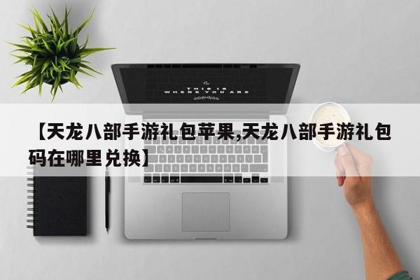 【天龙八部手游礼包苹果,天龙八部手游礼包码在哪里兑换】