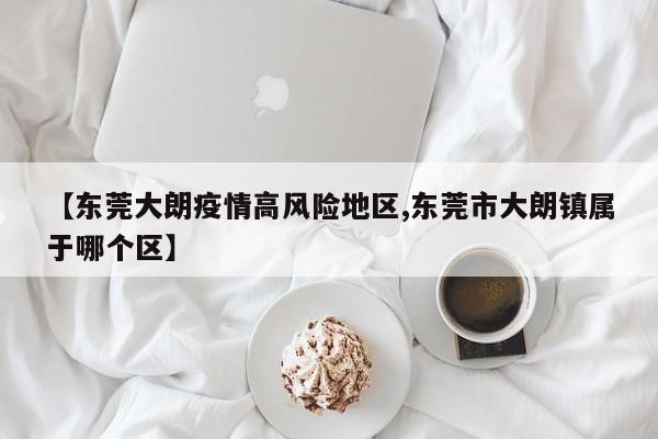【东莞大朗疫情高风险地区,东莞市大朗镇属于哪个区】
