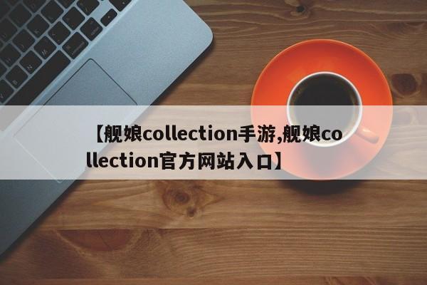 【舰娘collection手游,舰娘collection官方网站入口】