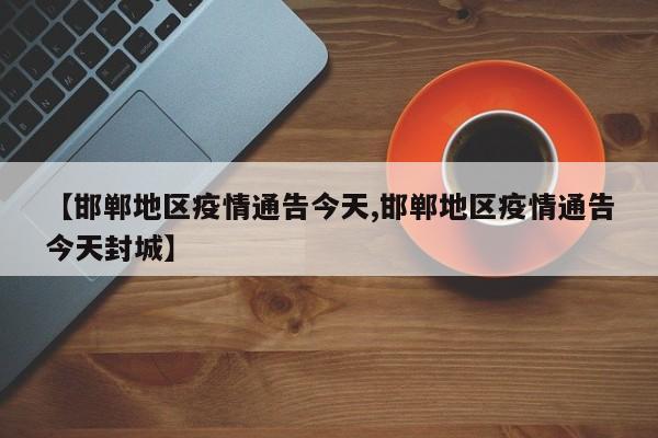 【邯郸地区疫情通告今天,邯郸地区疫情通告今天封城】