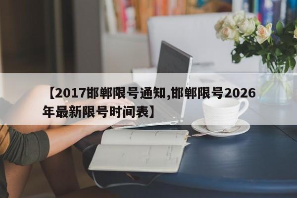 【2017邯郸限号通知,邯郸限号2026年最新限号时间表】