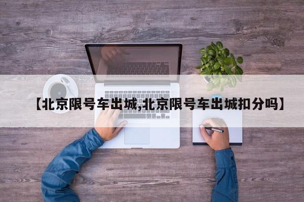 【北京限号车出城,北京限号车出城扣分吗】
