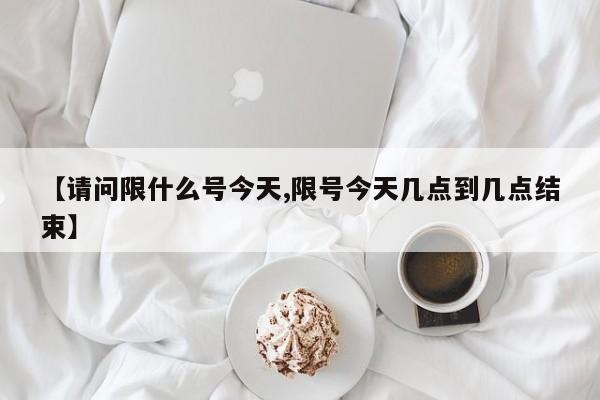 【请问限什么号今天,限号今天几点到几点结束】