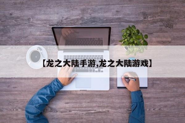 【龙之大陆手游,龙之大陆游戏】