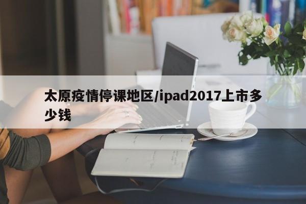 太原疫情停课地区/ipad2017上市多少钱