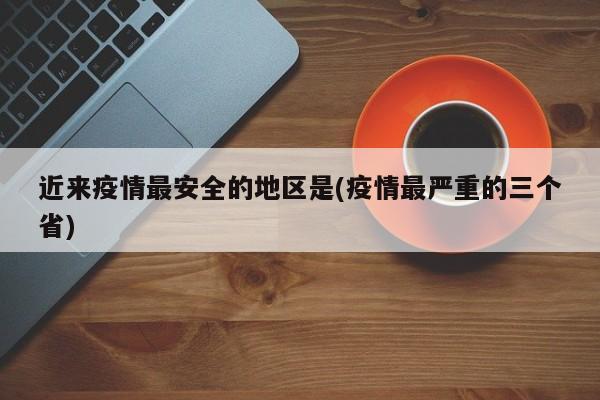 近来疫情最安全的地区是(疫情最严重的三个省)
