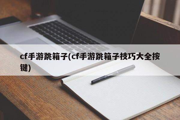 cf手游跳箱子(cf手游跳箱子技巧大全按键)