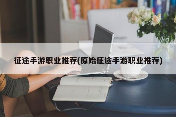 征途手游职业推荐(原始征途手游职业推荐)