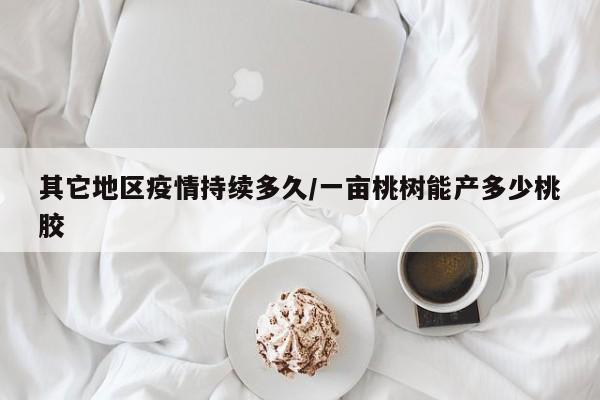 其它地区疫情持续多久/一亩桃树能产多少桃胶