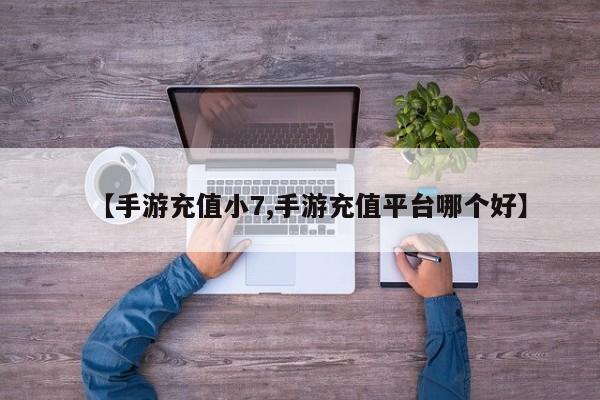 【手游充值小7,手游充值平台哪个好】