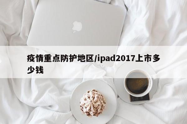 疫情重点防护地区/ipad2017上市多少钱