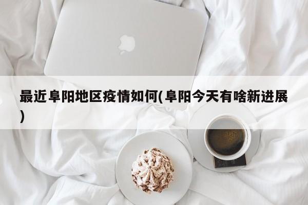 最近阜阳地区疫情如何(阜阳今天有啥新进展)