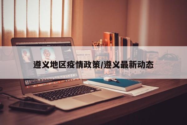 遵义地区疫情政策/遵义最新动态