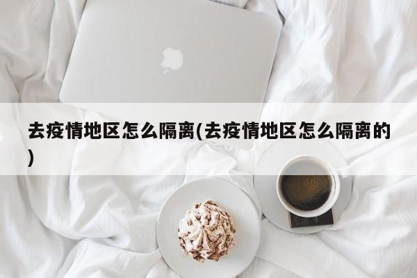 去疫情地区怎么隔离(去疫情地区怎么隔离的)