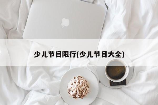 少儿节目限行(少儿节目大全)