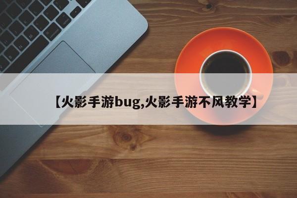 【火影手游bug,火影手游不风教学】