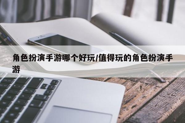 角色扮演手游哪个好玩/值得玩的角色扮演手游