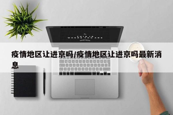 疫情地区让进京吗/疫情地区让进京吗最新消息