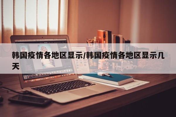 韩国疫情各地区显示/韩国疫情各地区显示几天