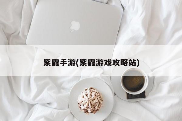 紫霞手游(紫霞游戏攻略站)