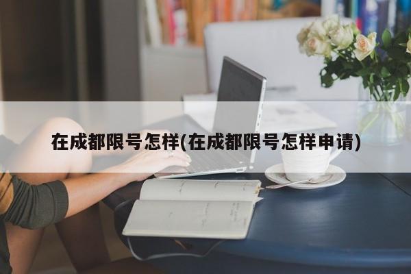 在成都限号怎样(在成都限号怎样申请)