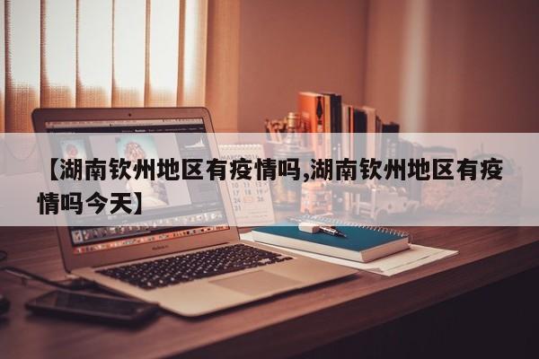 【湖南钦州地区有疫情吗,湖南钦州地区有疫情吗今天】