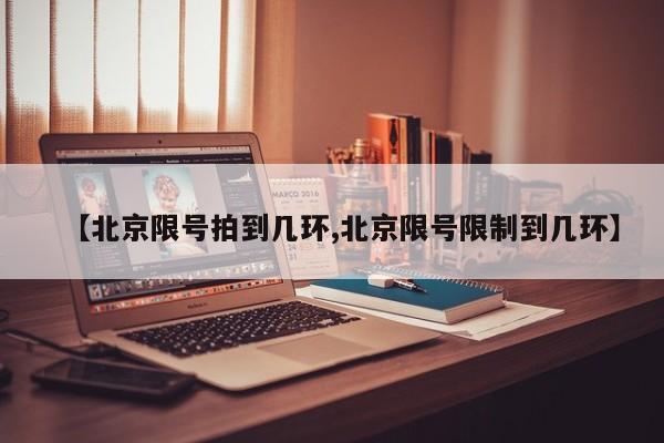 【北京限号拍到几环,北京限号限制到几环】