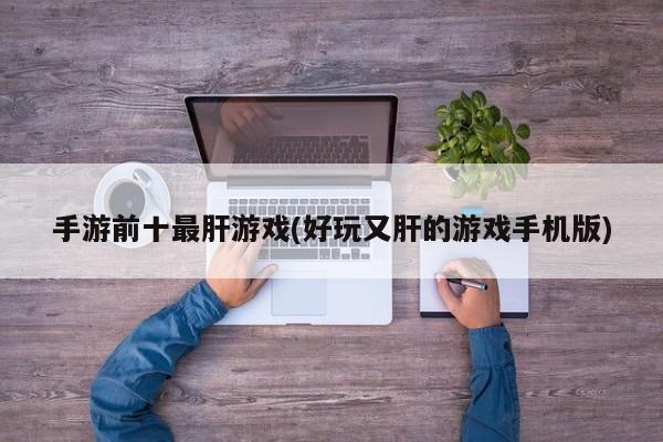 手游前十最肝游戏(好玩又肝的游戏手机版)
