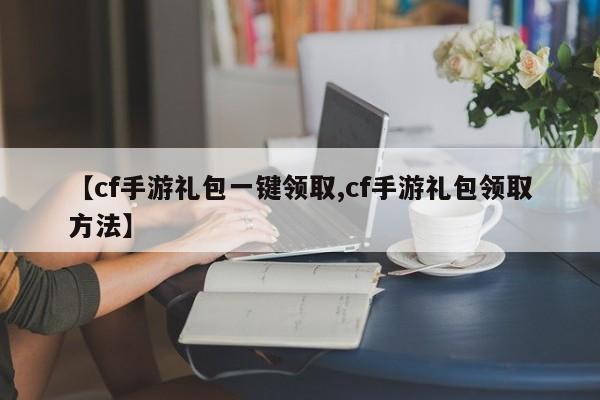 【cf手游礼包一键领取,cf手游礼包领取方法】