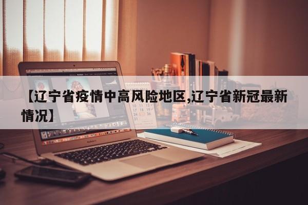 【辽宁省疫情中高风险地区,辽宁省新冠最新情况】