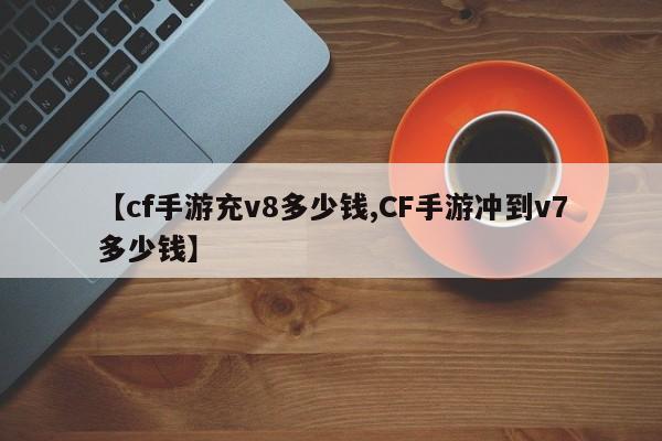 【cf手游充v8多少钱,CF手游冲到v7多少钱】