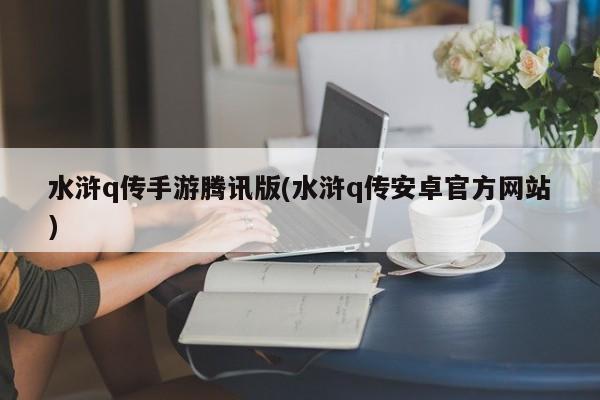 水浒q传手游腾讯版(水浒q传安卓官方网站)