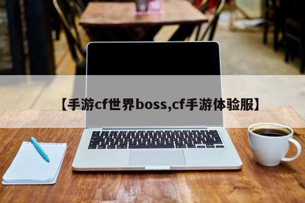 【手游cf世界boss,cf手游体验服】
