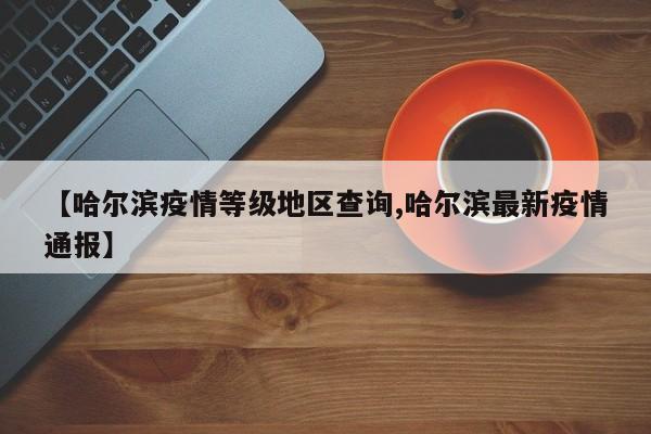 【哈尔滨疫情等级地区查询,哈尔滨最新疫情通报】