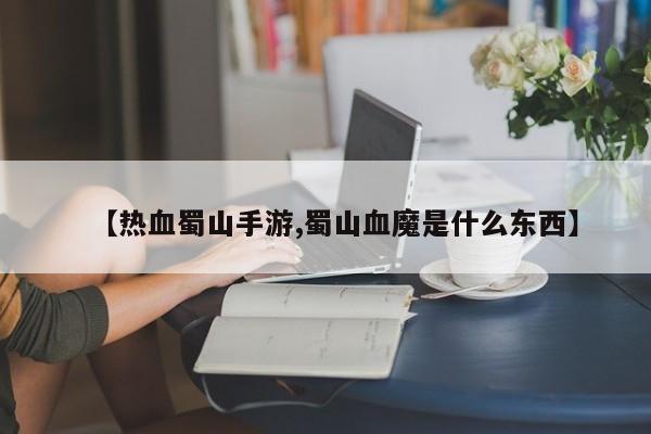 【热血蜀山手游,蜀山血魔是什么东西】