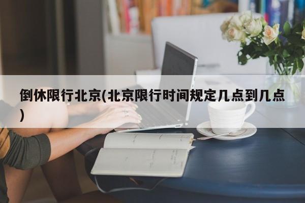 倒休限行北京(北京限行时间规定几点到几点)