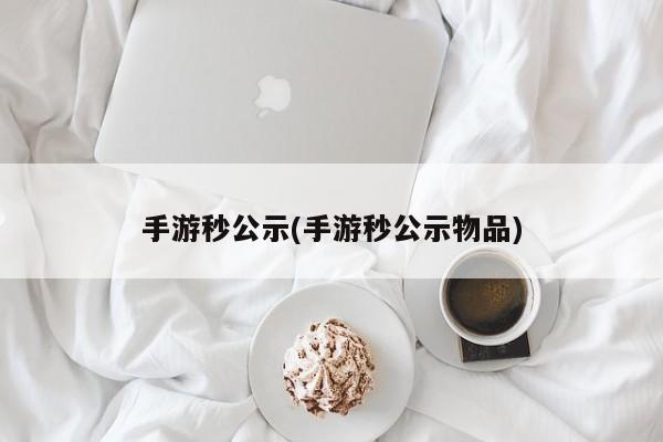手游秒公示(手游秒公示物品)