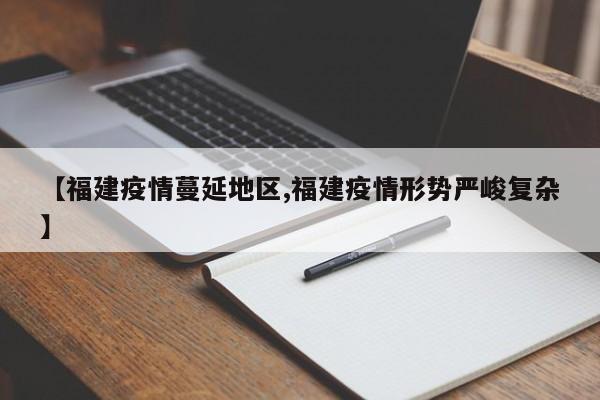 【福建疫情蔓延地区,福建疫情形势严峻复杂】