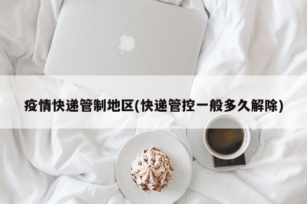 疫情快递管制地区(快递管控一般多久解除)