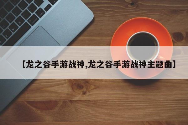 【龙之谷手游战神,龙之谷手游战神主题曲】