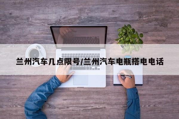 兰州汽车几点限号/兰州汽车电瓶搭电电话