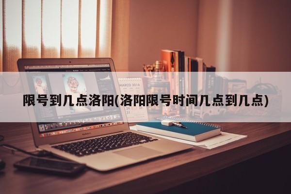 限号到几点洛阳(洛阳限号时间几点到几点)