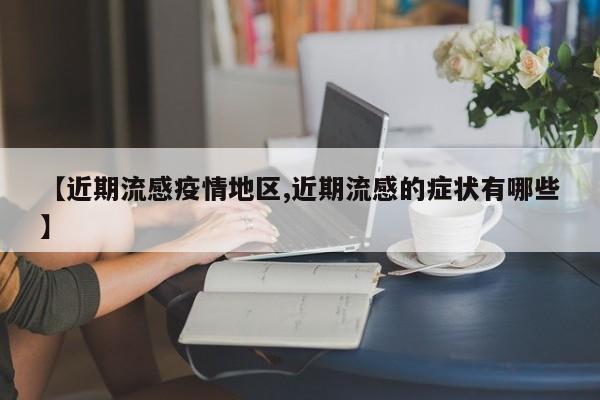 【近期流感疫情地区,近期流感的症状有哪些】