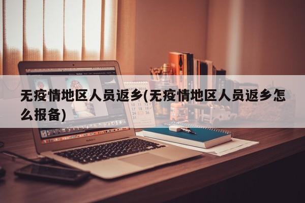 无疫情地区人员返乡(无疫情地区人员返乡怎么报备)