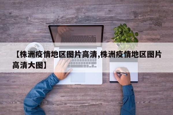 【株洲疫情地区图片高清,株洲疫情地区图片高清大图】