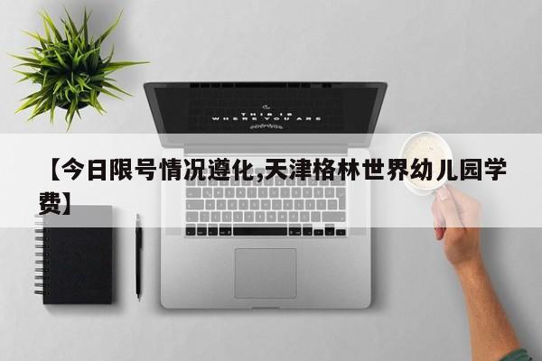 【今日限号情况遵化,天津格林世界幼儿园学费】