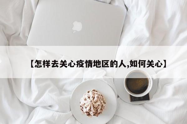 【怎样去关心疫情地区的人,如何关心】