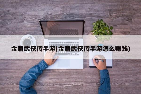 金庸武侠传手游(金庸武侠传手游怎么赚钱)