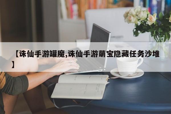 【诛仙手游罐魔,诛仙手游萌宝隐藏任务沙堆】