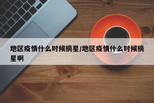 地区疫情什么时候摘星/地区疫情什么时候摘星啊